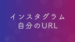 インスタグラムの自分のURLはどこ？出し方の解説