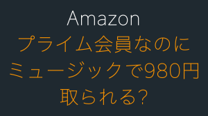 Amazonミュージックでプライム会員なのに980円取られるのはなぜ？